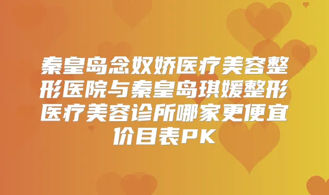 秦皇岛念奴娇医疗美容整形医院与秦皇岛琪媛整形医疗美容诊所哪家更便宜价目表PK