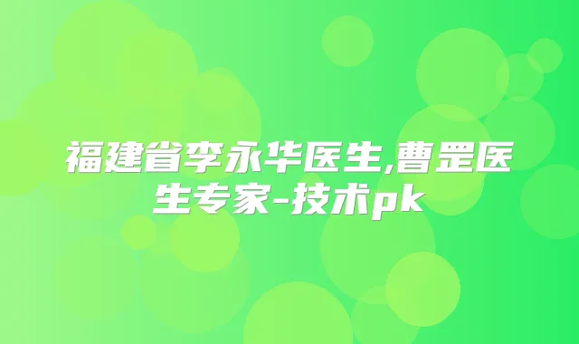 福建省李永华医生,曹罡医生专家-技术pk