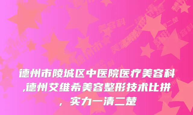 德州市陵城区中医院医疗美容科,德州艾维希美容整形技术比拼,实力一清二楚