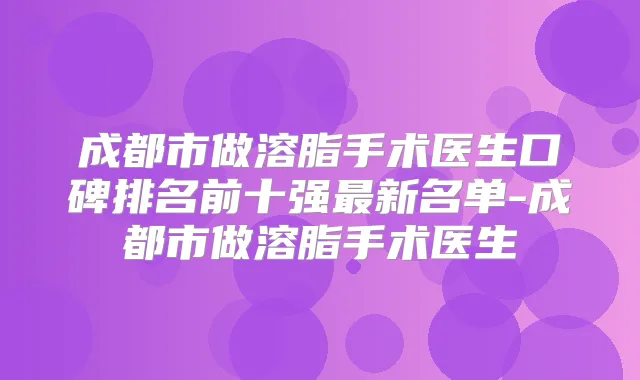 成都市做溶脂手术医生口碑排名前十强新名单-成都市做溶脂手术医生