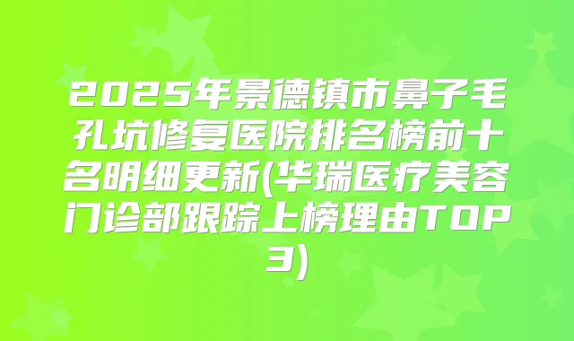 2025年景德镇市鼻子毛孔坑修复医院排名榜前十名明细更新(华瑞医疗美容门诊部跟踪上榜理由TOP3)