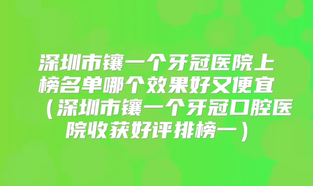 深圳市镶一个牙冠医院上榜名单哪个效果好又便宜(深圳市镶一个牙冠口腔医院收获好评排榜一)