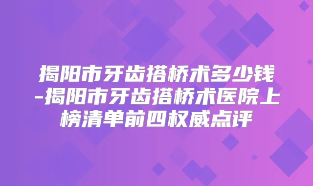 揭阳市牙齿搭桥术多少钱-揭阳市牙齿搭桥术医院上榜清单前四点评