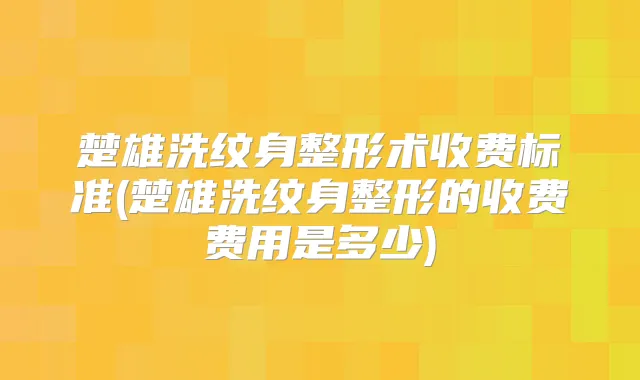 楚雄洗纹身整形术收费标准(楚雄洗纹身整形的收费费用是多少)