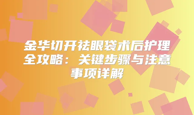 金华切开祛眼袋术后护理全攻略:关键步骤与注意事项详解