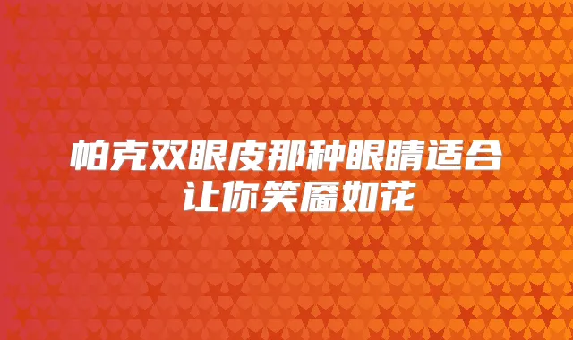 帕克双眼皮那种眼睛适合 让你笑靥如花