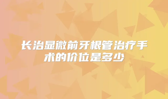 长治显微前牙根管手术的价位是多少