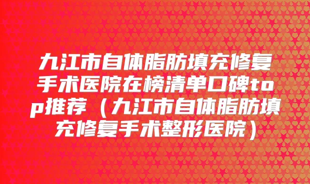 九江市自体脂肪填充修复手术医院在榜清单口碑top推荐（九江市自体脂肪填充修复手术整形医院）