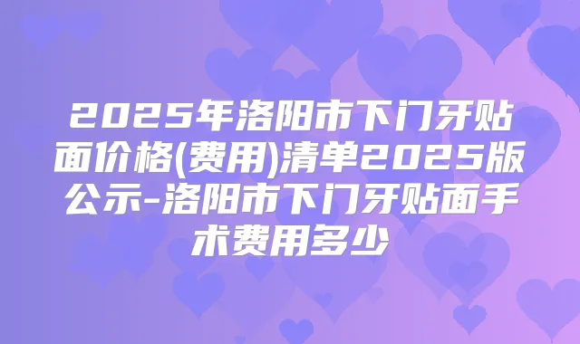 2025年洛阳市下门牙贴面价格(费用)清单2025版公示-洛阳市下门牙贴面手术费用多少