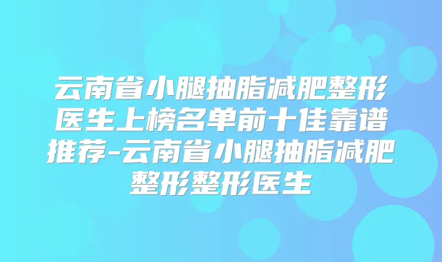 云南省小腿抽脂减肥整形医生上榜名单前十佳靠谱推荐-云南省小腿抽脂减肥整形整形医生