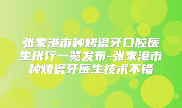 张家港市种烤瓷牙口腔医生排行一览发布-张家港市种烤瓷牙医生技术不错
