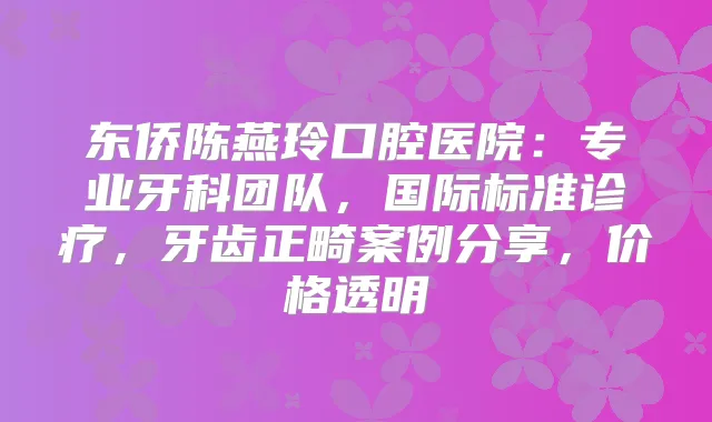 东侨陈燕玲口腔医院：专业牙科团队，国际标准诊疗，牙齿正畸案例分享，价格透明