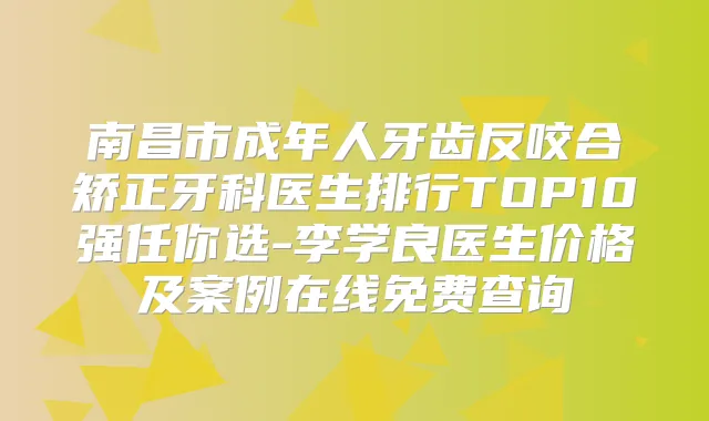 南昌市成年人牙齿反咬合矫正牙科医生排行TOP10强任你选-李学良医生价格及案例在线免费查询