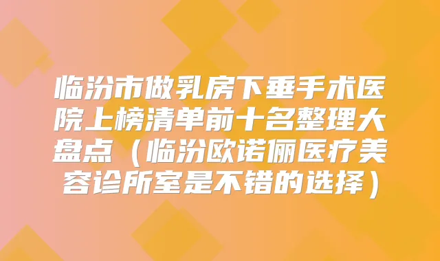 临汾市做乳房下垂手术医院上榜清单前十名整理大盘点(临汾欧诺俪医疗美容诊所室是不错的选择)