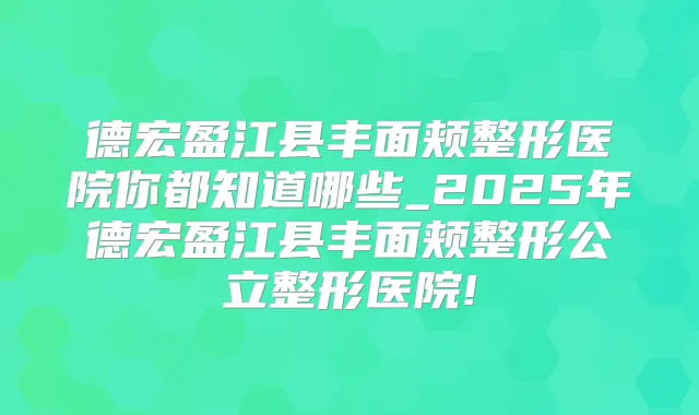 德宏盈江县丰面颊整形医院你都知道哪些_2025年德宏盈江县丰面颊整形公立整形医院!