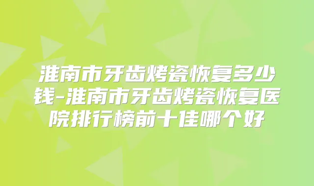 淮南市牙齿烤瓷恢复多少钱-淮南市牙齿烤瓷恢复医院排行榜前十佳哪个好