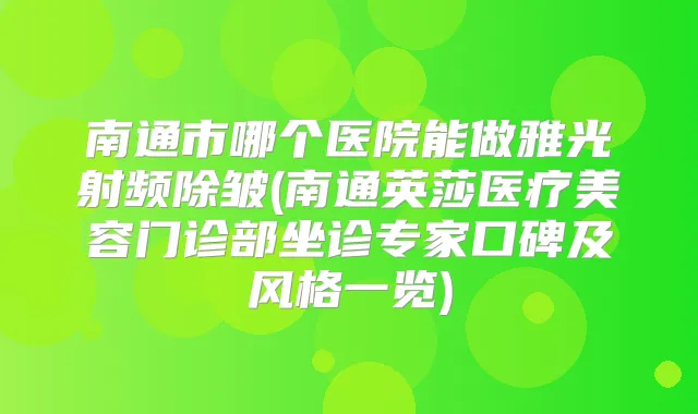 南通市哪个医院能做雅光射频除皱(南通英莎医疗美容门诊部坐诊专家口碑及风格一览)