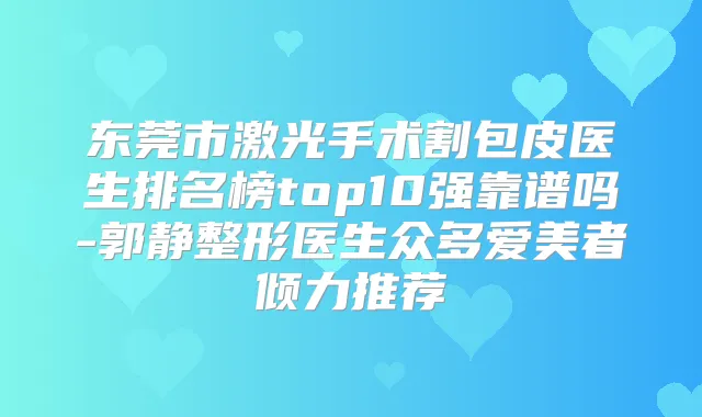 东莞市激光手术割包皮医生排名榜top10强靠谱吗-郭静整形医生众多爱美者倾力推荐