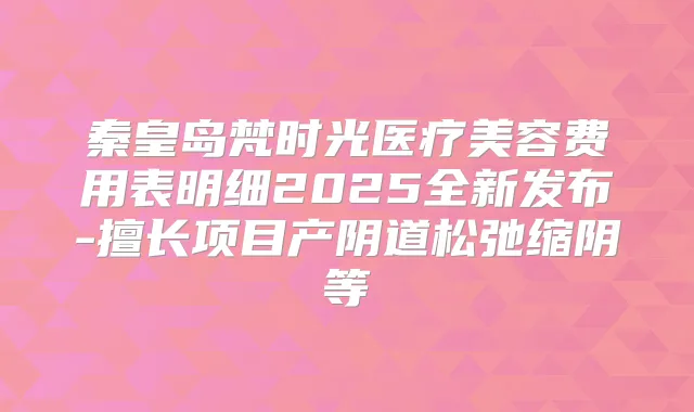 秦皇岛梵时光医疗美容费用表明细2025全新发布-擅长项目产阴道松弛缩阴等