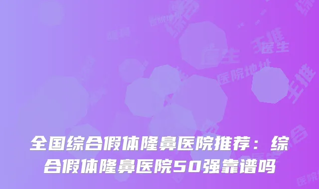 全国综合假体隆鼻医院推荐：综合假体隆鼻医院50强靠谱吗