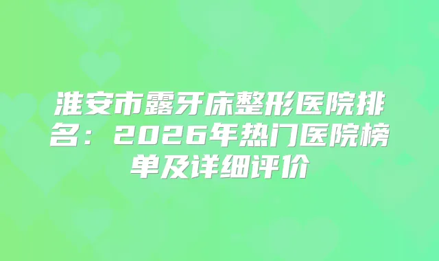 淮安市露牙床整形医院排名：2026年热门医院榜单及详细评价