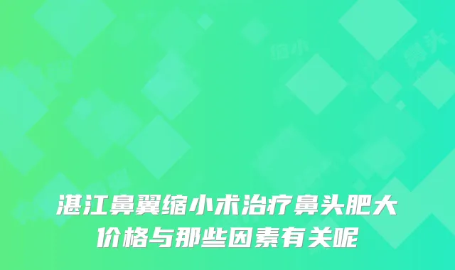 湛江鼻翼缩小术鼻头肥大价格与那些因素有关呢