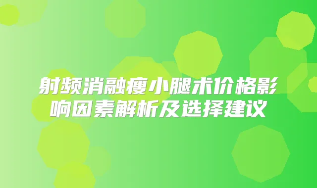 射频消融瘦小腿术价格影响因素解析及选择建议