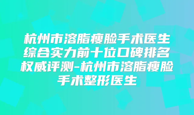 杭州市溶脂瘦脸手术医生综合实力前十位口碑排名评测-杭州市溶脂瘦脸手术整形医生