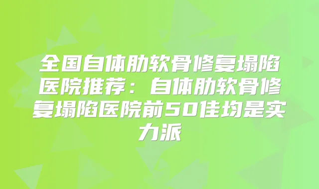 全国自体肋软骨修复塌陷医院推荐：自体肋软骨修复塌陷医院前50佳均是实力派