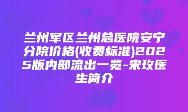 兰州军区兰州总医院安宁分院价格(收费标准)2025版内部流出一览-宋玫医生简介