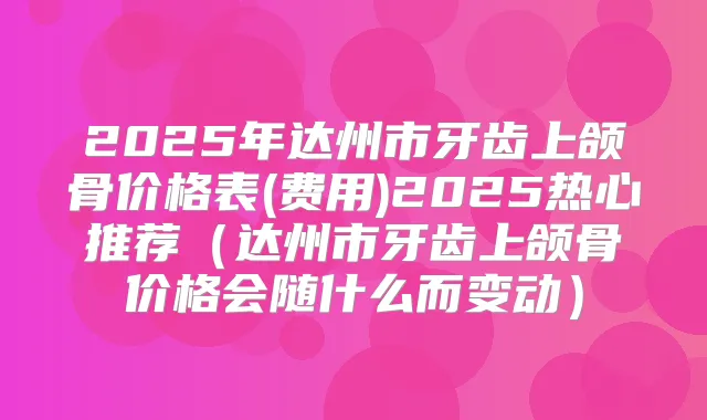 2025年达州市牙齿上颌骨价格表(费用)2025热心推荐（达州市牙齿上颌骨价格会随什么而变动）