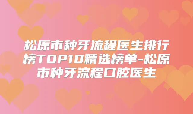 松原市种牙流程医生排行榜TOP10精选榜单-松原市种牙流程口腔医生