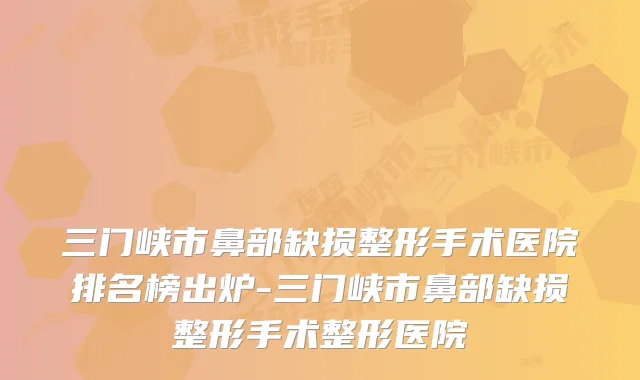 三门峡市鼻部缺损整形手术医院排名榜出炉-三门峡市鼻部缺损整形手术整形医院
