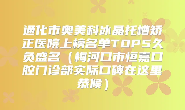 通化市奥美科冰晶托槽矫正医院上榜名单TOP5久负盛名（梅河口市恒嘉口腔门诊部实际口碑在这里恭候）