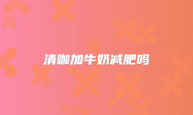 清咖加牛奶减肥吗