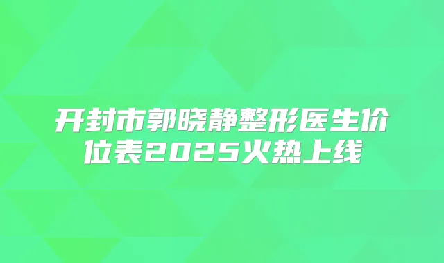 开封市郭晓静整形医生价位表2025火热上线