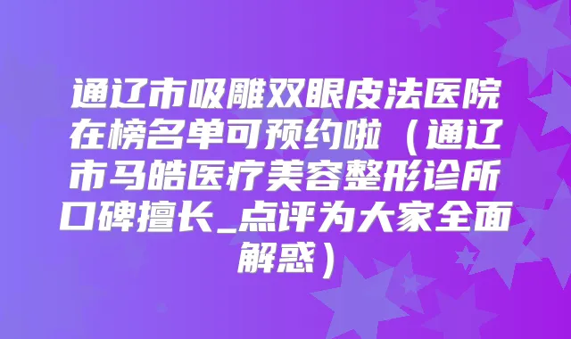 通辽市吸雕双眼皮法医院在榜名单可预约啦（通辽市马皓医疗美容整形诊所口碑擅长_点评为大家全面解惑）