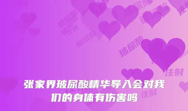 张家界玻尿酸精华导入会对我们的身体有伤害吗