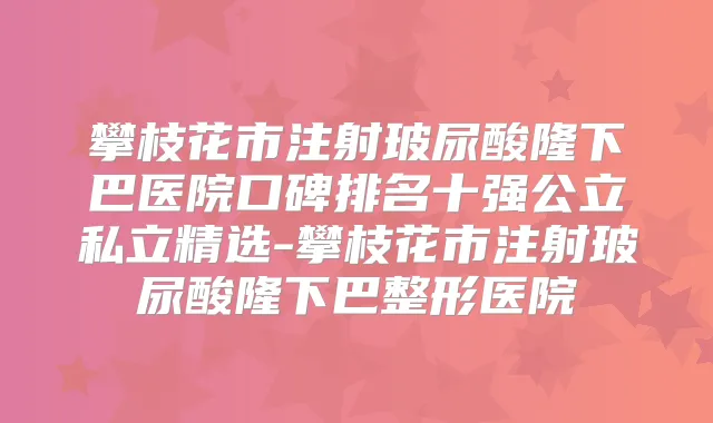 攀枝花市注射玻尿酸隆下巴医院口碑排名十强公立私立精选-攀枝花市注射玻尿酸隆下巴整形医院