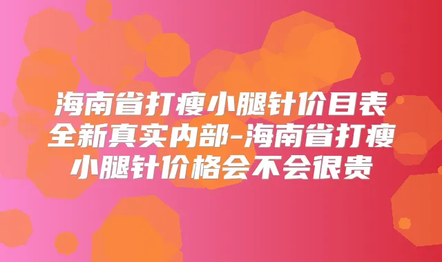 海南省打瘦小腿针价目表全新真实内部-海南省打瘦小腿针价格会不会很贵