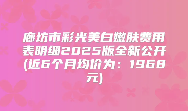 廊坊市彩光美白嫩肤费用表明细2025版全新公开(近6个月均价为：1968元)