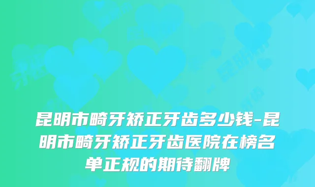 昆明市畸牙矫正牙齿多少钱-昆明市畸牙矫正牙齿医院在榜名单正规的期待翻牌