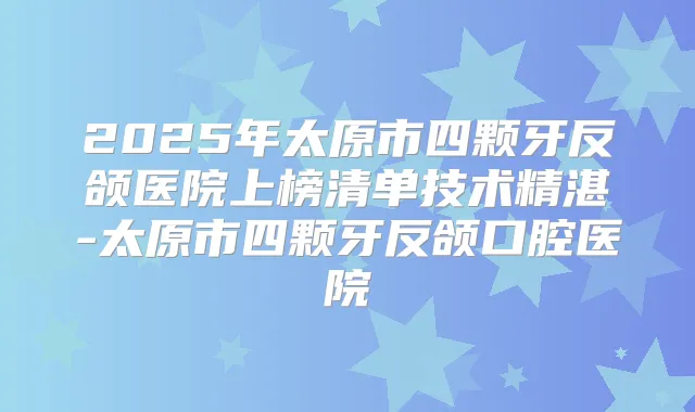 2025年太原市四颗牙反颌医院上榜清单技术精湛-太原市四颗牙反颌口腔医院