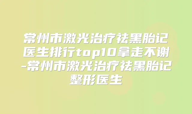 常州市激光祛黑胎记医生排行top10拿走不谢-常州市激光祛黑胎记整形医生