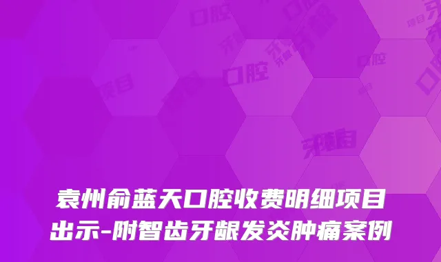 袁州俞蓝天口腔收费明细项目出示-附智齿牙龈发炎肿痛案例
