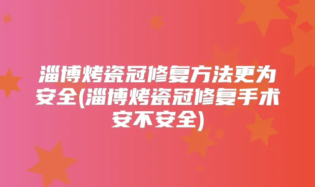 淄博烤瓷冠修复方法更为安全(淄博烤瓷冠修复手术安不安全)