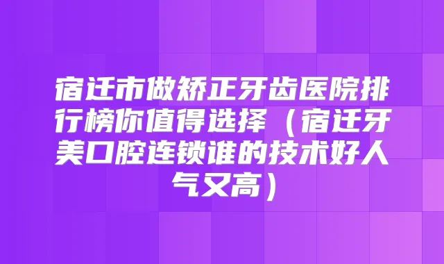 宿迁市做矫正牙齿医院排行榜你值得选择（宿迁牙美口腔连锁谁的技术好人气又高）