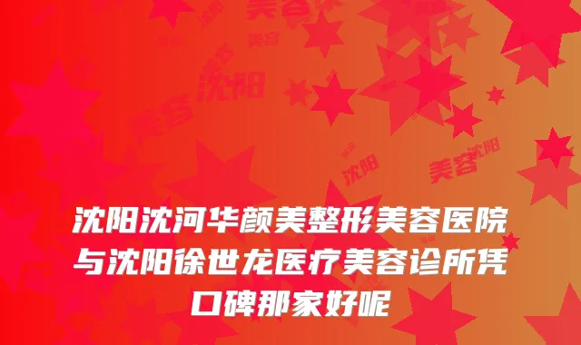 沈阳沈河华颜美整形美容医院与沈阳徐世龙医疗美容诊所凭口碑那家好呢