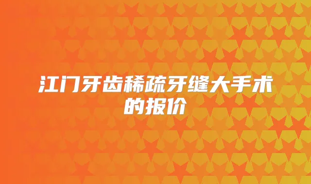 江门牙齿稀疏牙缝大手术的报价