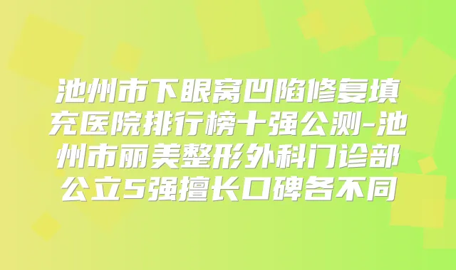 池州市下眼窝凹陷修复填充医院排行榜十强公测-池州市丽美整形外科门诊部公立5强擅长口碑各不同